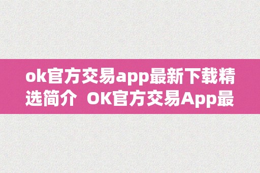 ok官方交易app最新下载精选简介  OK官方交易App最新下载精选简介及OK交易平台官网下载