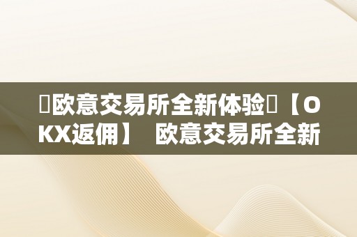 ​欧意交易所全新体验​【OKX返佣】  欧意交易所全新体验：OKX返佣，让您体验纷歧样的交易乐趣