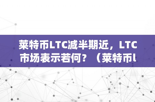 莱特币LTC减半期近，LTC市场表示若何？（莱特币ltc交易合法吗?）（莱特币gtc减半期近，ltc市场表示若何？）