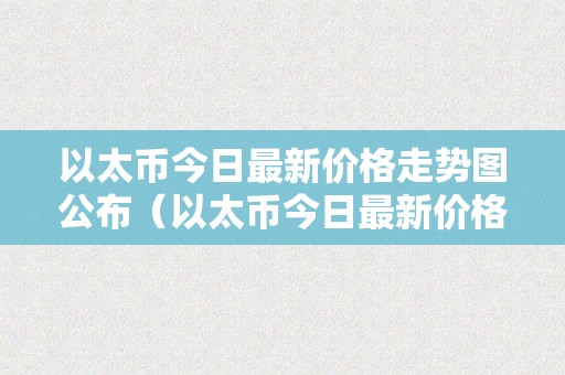 以太币今日最新价格走势图公布（以太币今日最新价格走势图公布表）（）