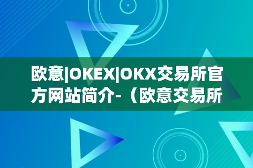 欧意|OKEX|OKX交易所官方网站简介-（欧意交易所正规吗）（欧意|okex|okx交易所官方网站简介）