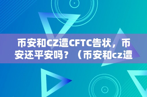 币安和CZ遭CFTC告状，币安还平安吗？（币安和cz遭cftc告状，币安还平安吗）