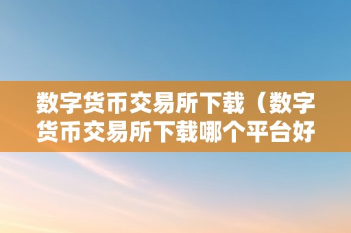 数字货币交易所下载（数字货币交易所下载哪个平台好用）（数字货币交易所下载）