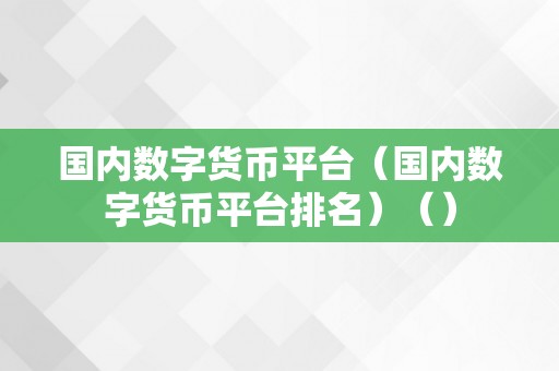 国内数字货币平台（国内数字货币平台排名）（）