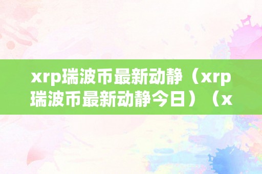 xrp瑞波币最新动静（xrp瑞波币最新动静今日）（xrp瑞波币最新动静:今日价格暴涨）