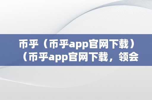 币乎（币乎app官网下载）（币乎app官网下载，领会加密货币市场）