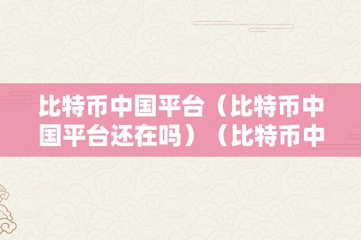 比特币中国平台（比特币中国平台还在吗）（比特币中国平台事实还在吗？）