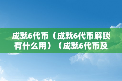 成就6代币（成就6代币解锁有什么用）（成就6代币及成就6代币解锁有什么用）