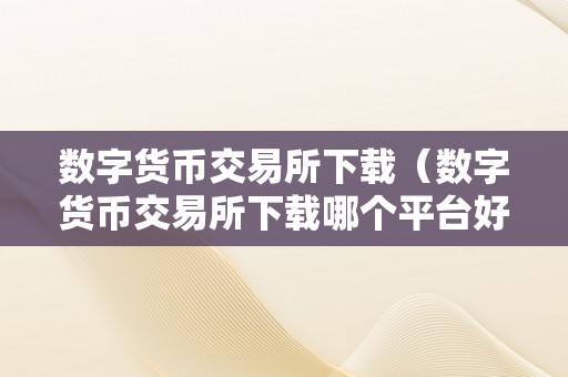 数字货币交易所下载（数字货币交易所下载哪个平台好用）（数字货币交易所下载哪个平台好用）