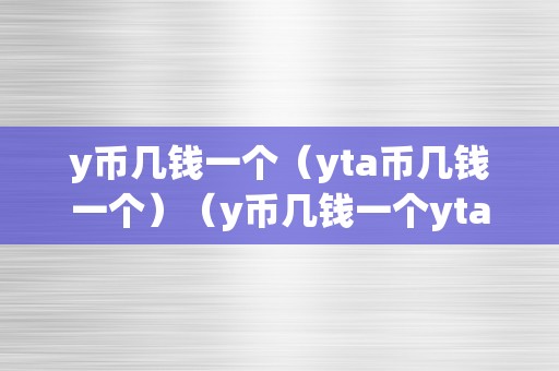 y币几钱一个（yta币几钱一个）（y币几钱一个yta币几钱一个）