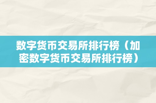 数字货币交易所排行榜（加密数字货币交易所排行榜）（加密数字货币交易所排行榜的特点）