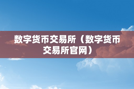 数字货币交易所（数字货币交易所官网）