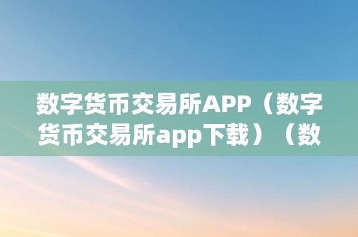 数字货币交易所APP（数字货币交易所app下载）（数字货币交易所app：摸索数字货币交易新时代）