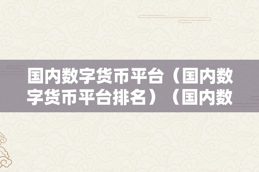 国内数字货币平台（国内数字货币平台排名）（国内数字货币平台排名）