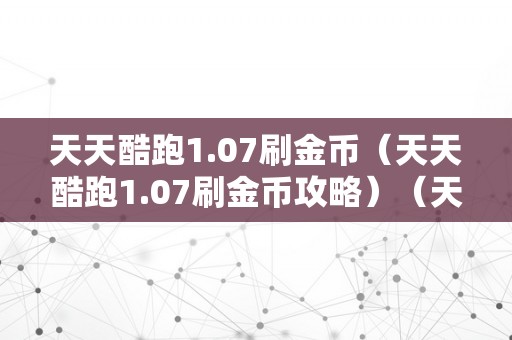 天天酷跑1.07刷金币（天天酷跑1.07刷金币攻略）（天天酷跑1.07版本刷金币攻略）