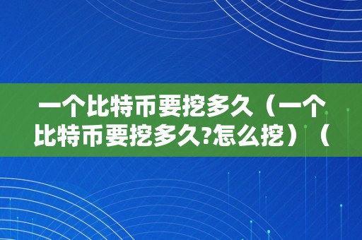 一个比特币要挖多久（一个比特币要挖多久?怎么挖）（一个比特币要挖多久，若何挖比特币）