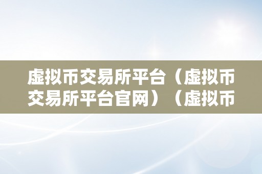 虚拟币交易所平台（虚拟币交易所平台官网）（虚拟币交易所平台官网的选择与利用指南）