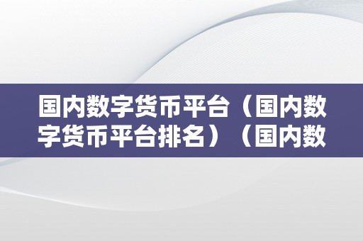 国内数字货币平台（国内数字货币平台排名）（国内数字货币平台及排名）