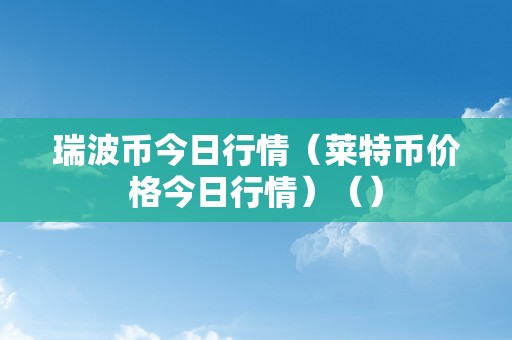 瑞波币今日行情（莱特币价格今日行情）（）