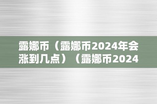 露娜币（露娜币2024年会涨到几点）（露娜币2024年会涨到几点？）