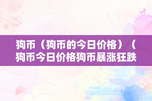 狗币（狗币的今日价格）（狗币今日价格狗币暴涨狂跌，投资者若何稳赚不赔？）