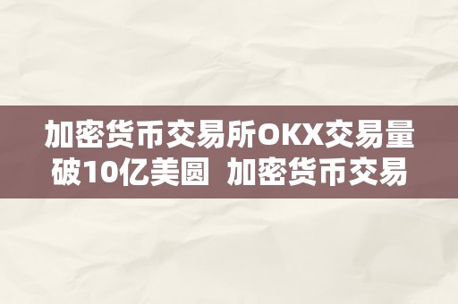 加密货币交易所OKX交易量破10亿美圆  加密货币交易所OKX交易量破10亿美圆：本相揭秘