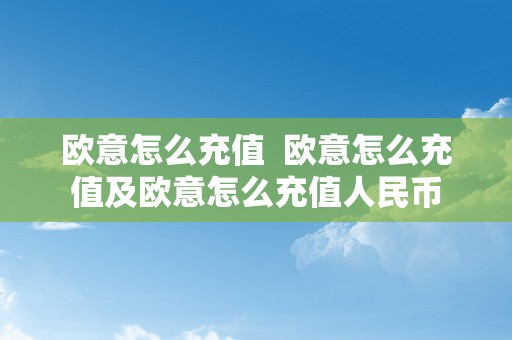 欧意怎么充值  欧意怎么充值及欧意怎么充值人民币