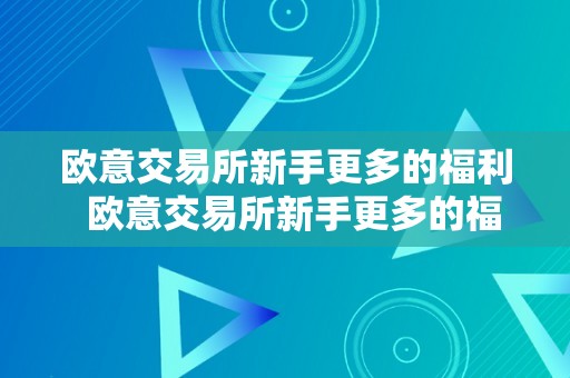 欧意交易所新手更多的福利  欧意交易所新手更多的福利及欧意交易所苹果下载