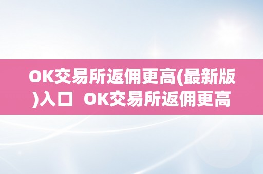 OK交易所返佣更高(最新版)入口  OK交易所返佣更高(最新版)入口及OK交易所是合法的吗