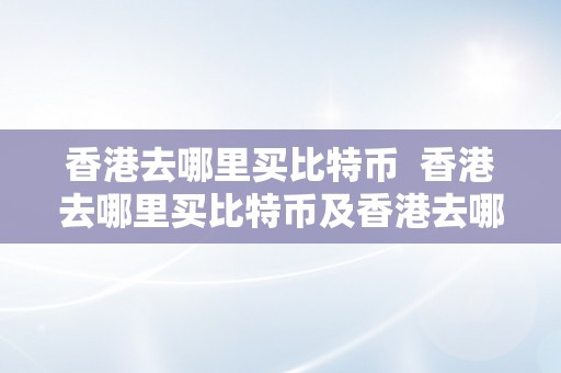 香港去哪里买比特币  香港去哪里买比特币及香港去哪里买比特币最平安