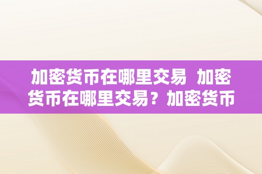 加密货币在哪里交易  加密货币在哪里交易？加密货币怎么交易？详细解析