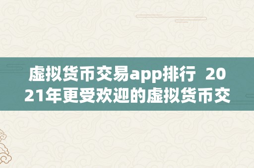 虚拟货币交易app排行  2021年更受欢迎的虚拟货币交易APP排行榜：让你轻松领会数字货币交易市场