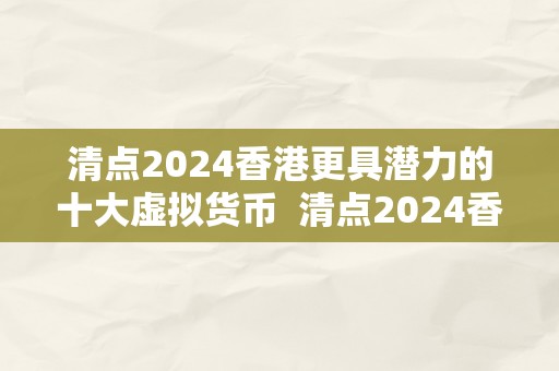 清点2024香港更具潜力的十大虚拟货币  清点2024香港更具潜力的十大虚拟货币