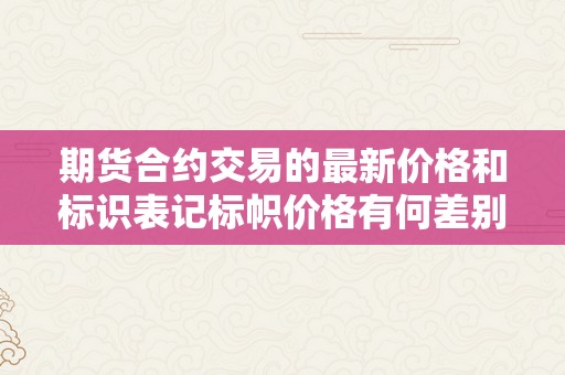 期货合约交易的最新价格和标识表记标帜价格有何差别  期货合约交易的最新价格和标识表记标帜价格有何差别及期货合约交易的最新价格和标识表记标帜价格有何差别之处