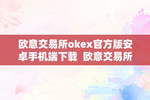 欧意交易所okex官方版安卓手机端下载  欧意交易所OKEx官方版安卓手机端下载及欧意交易所苹果下载