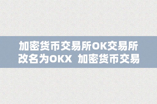 加密货币交易所OK交易所改名为OKX  加密货币交易所OK交易所改名为OKX及全新加密货币交易所bullish