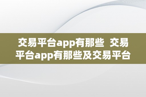 交易平台app有那些  交易平台app有那些及交易平台app有那些平台