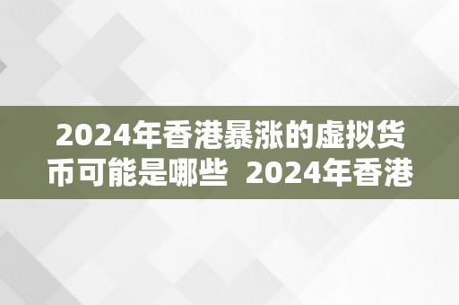 2024年香港暴涨的虚拟货币可能是哪些  2024年香港暴涨的虚拟货币可能是哪些