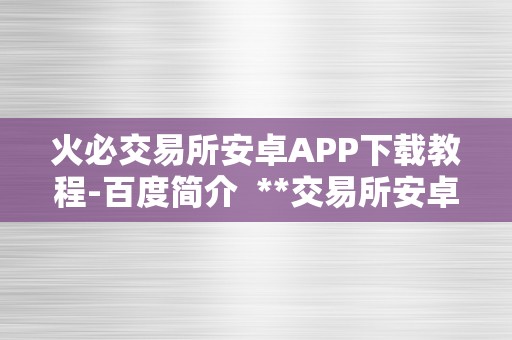 火必交易所安卓APP下载教程-百度简介  **交易所安卓APP下载教程-百度简介