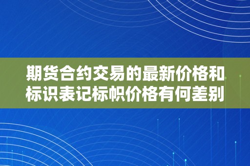 期货合约交易的最新价格和标识表记标帜价格有何差别  期货合约交易的最新价格和标识表记标帜价格有何差别