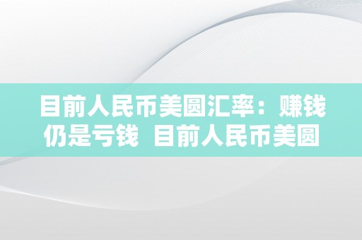 目前人民币美圆汇率：赚钱仍是亏钱  目前人民币美圆汇率：赚钱仍是亏钱