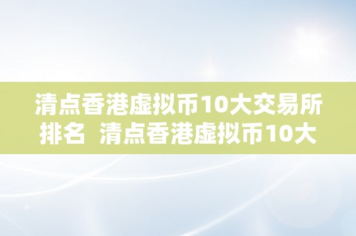 清点香港虚拟币10大交易所排名  清点香港虚拟币10大交易所排名及香港虚拟币交易合法性查询拜访