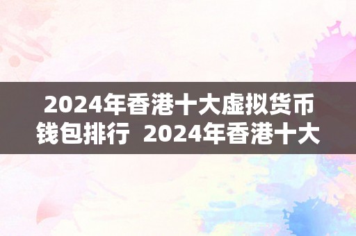 2024年香港十大虚拟货币钱包排行  2024年香港十大虚拟货币钱包排行榜及利用指南