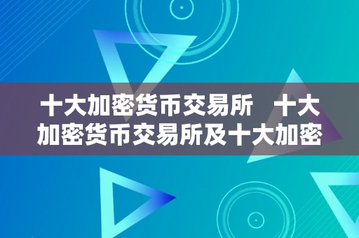 十大加密货币交易所   十大加密货币交易所及十大加密货币交易所排名 