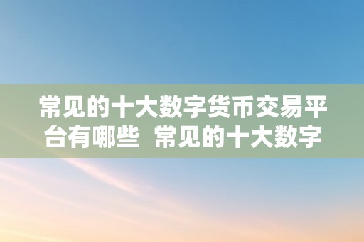 常见的十大数字货币交易平台有哪些  常见的十大数字货币交易平台有哪些