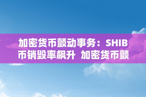 加密货币颤动事务：SHIB币销毁率飙升  加密货币颤动事务：SHIB币销毁率飙升及shib币是加密货币吗