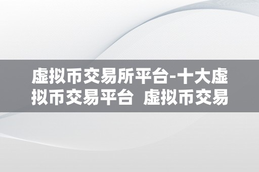 虚拟币交易所平台-十大虚拟币交易平台  虚拟币交易所平台-十大虚拟币交易平台