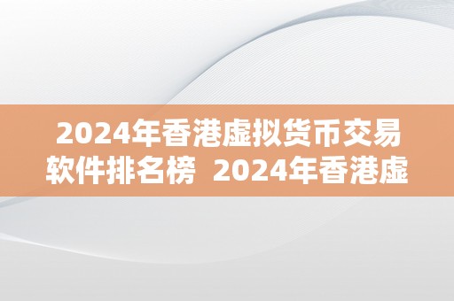 2024年香港虚拟货币交易软件排名榜  2024年香港虚拟货币交易软件排名榜：市场合作剧烈，用户体验成关键