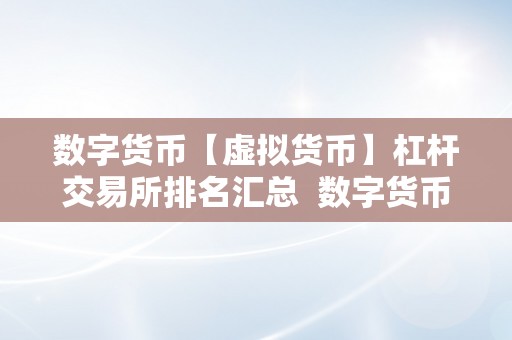 数字货币【虚拟货币】杠杆交易所排名汇总  数字货币杠杆交易所排名汇总：领会前沿虚拟货币投资趋向