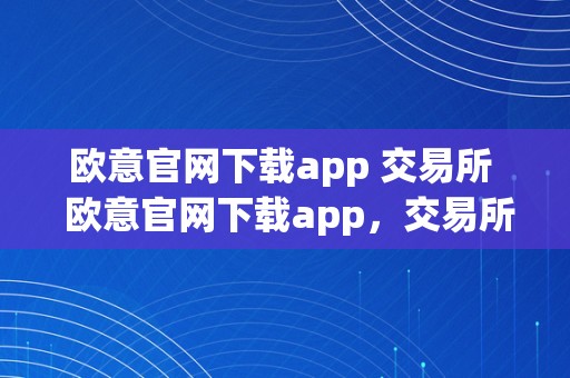 欧意官网下载app 交易所  欧意官网下载app，交易所及OKEx官方最新版